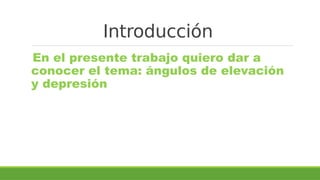 Introducción
En el presente trabajo quiero dar a
conocer el tema: ángulos de elevación
y depresión
 