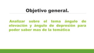 Objetivo general.
Analizar sobre el tema ángulo de
elevación y ángulo de depresión para
poder saber mas de la temática
 