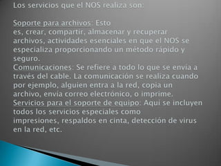Sistema operativo de redDespués de cumplir todos los requerimientos de hardware para instalar una LAN, se necesita instalar un sistema operativo de red (Network OperatingSystem, NOS), que administre y coordine todas las operaciones de dicha red. Los sistemas operativos de red tienen una gran variedad de formas y tamaños, debido a que cada organización que los emplea tiene diferentes necesidades. Algunos sistemas operativos se comportan excelentemente en redes pequeñas, así como otros se especializan en conectar muchas redes pequeñas en áreas bastante amplias. 