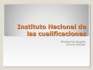 Instituto Nacional deInstituto Nacional de
las cualificacioneslas cualificaciones
Montserrat Bugallo
Emma Méndez
 