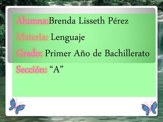 Alumna:Brenda Lisseth Pérez 
Materia: Lenguaje 
Grado: Primer Año de Bachillerato 
Sección: “A” 
 