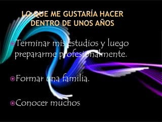 Terminar mis estudios y luego
prepararme profesionalmente.
Formar una familia.
Conocer muchos países.
 