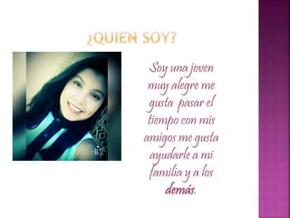 Soy una joven
muy alegre me
gusta pasar el
tiempo con mis
amigos me gusta
ayudarle a mi
familia y a los
demás.
 