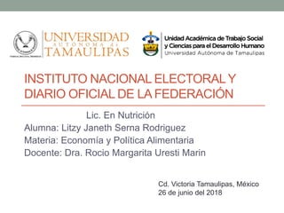 INSTITUTO NACIONAL ELECTORALY
DIARIO OFICIAL DE LA FEDERACIÓN
Lic. En Nutrición
Alumna: Litzy Janeth Serna Rodriguez
Materia: Economía y Política Alimentaria
Docente: Dra. Rocio Margarita Uresti Marin
Cd. Victoria Tamaulipas, México
26 de junio del 2018
 