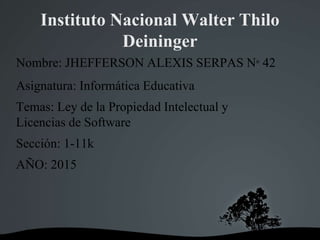 Instituto Nacional Walter Thilo
Deininger
Nombre: JHEFFERSON ALEXIS SERPAS N° 42
Asignatura: Informática Educativa
Temas: Ley de la Propiedad Intelectual y
Licencias de Software
Sección: 1-11k
AÑO: 2015
 