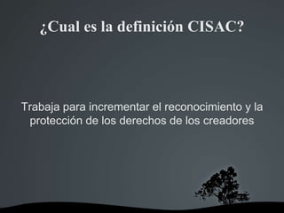 ¿Cual es la definición CISAC?
Trabaja para incrementar el reconocimiento y la
protección de los derechos de los creadores
 