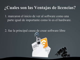 ¿Cuales son las Ventajas de licencias?
1. marcaron el inicio de ver al software como una
parte igual de importante como lo es el hardware.
2. fue la principal causa de crear software libre
 