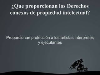 ¿Que proporcionan los Derechos
conexos de propiedad intelectual?
Proporcionan protección a los artistas interpretes
y ejecutantes
 