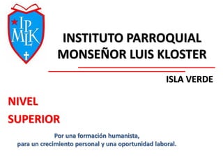 INSTITUTO PARROQUIAL
MONSEÑOR LUIS KLOSTER
ISLA VERDE
Por una formación humanista,
para un crecimiento personal y una oportunidad laboral.
NIVEL
SUPERIOR
 