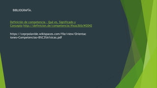 BIBLIOGRAFÍA.
Definición de competencia - Qué es, Significado y
Concepto http://definicion.de/competencia/#ixzz3bScW2042
https://ceprpolavide.wikispaces.com/file/view/Orientac
iones+Competencias+B%C3%A1sicas.pdf
 