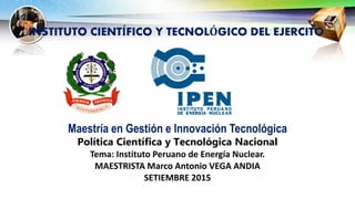 Maestría en Gestión e Innovación Tecnológica
Política Científica y Tecnológica Nacional
Tema: Instituto Peruano de Energía Nuclear.
MAESTRISTA Marco Antonio VEGA ANDIA
SETIEMBRE 2015
INSTITUTO CIENTÍFICO Y TECNOLÓGICO DEL EJERCITO
 