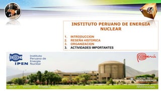 INSTITUTO PERUANO DE ENERGIA
NUCLEAR
1. INTRODUCCION
2. RESEÑA HISTORICA
3. ORGANIZACION
3. ACTIVIDADES IMPORTANTES
 