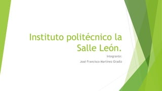 Instituto politécnico la
Salle León.
Integrante:
José Francisco Martínez Gradiz
 