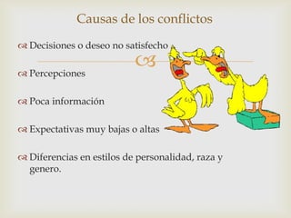 Causas de los conflictos
 Decisiones o deseo no satisfecho

 Percepciones
                           
 Poca información

 Expectativas muy bajas o altas

 Diferencias en estilos de personalidad, raza y
  genero.
 