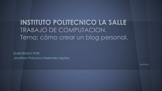 INSTITUTO POLITECNICO LA SALLE
TRABAJO DE COMPUTACION.
Tema: cómo crear un blog personal.
ELABORADO POR:
Jonathan Francisco Melendez Aguilar.
08/05/2015
 