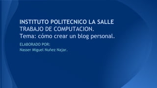 INSTITUTO POLITECNICO LA SALLE
TRABAJO DE COMPUTACION.
Tema: cómo crear un blog personal.
ELABORADO POR:
Nasser Miguel Nuñez Najar.
 