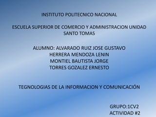 INSTITUTO POLITECNICO NACIONALESCUELA SUPERIOR DE COMERCIO Y ADMINISTRACION UNIDAD SANTO TOMASALUMNO: ALVARADO RUIZ JOSE GUSTAVOHERRERA MENDOZA LENINMONTIEL BAUTISTA JORGETORRES GOZALEZ ERNESTOTEGNOLOGIAS DE LA INFORMACION Y COMUNICACIÓN                                                                          GRUPO:1CV2                                                                           ACTIVIDAD #2 