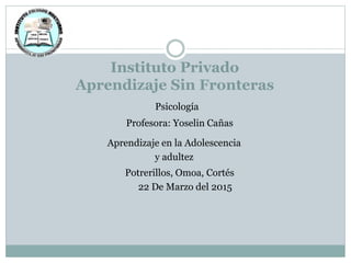 Instituto Privado
Aprendizaje Sin Fronteras
Aprendizaje en la Adolescencia
y adultez
Psicología
Profesora: Yoselin Cañas
Potrerillos, Omoa, Cortés
22 De Marzo del 2015
 
