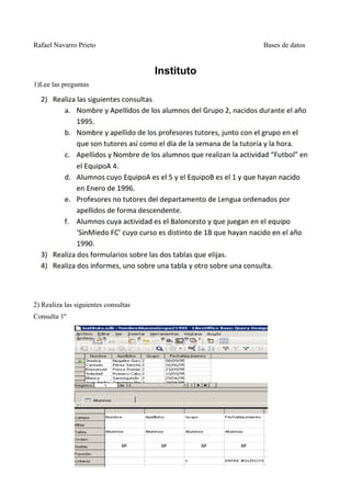 Rafael Navarro Prieto Bases de datos 
Instituto 
1)Lee las preguntas 
2) Realiza las siguientes consultas 
Consulta 1º 
 
