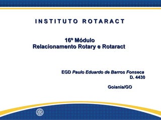 I N S T I T U T O  R O T A R A C T 16º Módulo Relacionamento Rotary e Rotaract      EGD  Paulo Eduardo de Barros Fonseca   D. 4430 Goiania/GO 