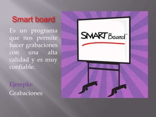 Smart boardEs un programa que nos permite hacer grabaciones con una alta calidad y es muy confiable.Ejemplo:Grabaciones