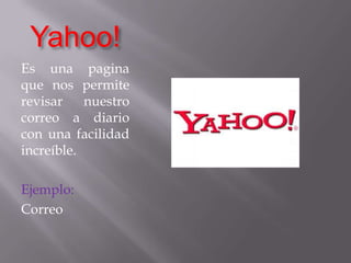 Yahoo!Es una pagina que nos permite revisar nuestro correo a diario con una facilidad increíble.Ejemplo:Correo