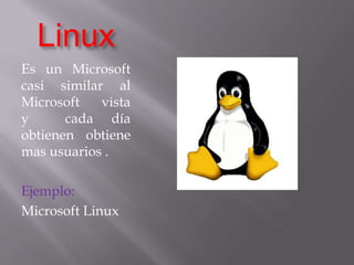 LinuxEs un Microsoft  casi similar al Microsoft  vista    y  cada día obtienen obtiene mas usuarios .Ejemplo:Microsoft Linux