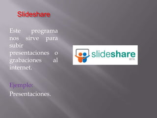SlideshareEste programa  nos sirve para subir presentaciones o grabaciones al internet.Ejemplo:Presentaciones.