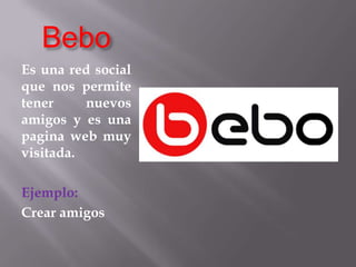 BeboEs una red social que nos permite tener nuevos amigos y es una pagina web muy visitada.Ejemplo:Crear amigos