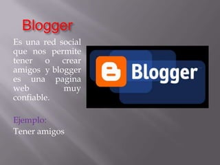 BloggerEs una red social que nos permite tener o crear amigos  y blogger es una pagina web muy confiable.Ejemplo:Tener amigos