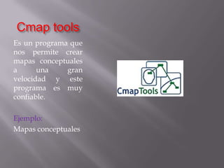 Cmap toolsEs un programa que nos permite crear mapas conceptuales  a una gran velocidad y este programa es muy confiable.Ejemplo:Mapas conceptuales