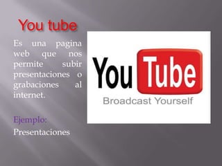 You tubeEs una pagina web que nos permite subir presentaciones o grabaciones al internet.Ejemplo:Presentaciones