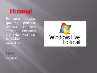 HotmailEs una pagina que nos permite revisar nuestro correo electrónico  a diario  con una facilidad increíble. Ejemplo:Correo