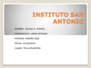 INSTITUTO SAN
ANTONIO
NOMBRE: ESLING A. MADRID
CATEDRATICO: LENIN ESTRADA
MATERIA: DISEÑO WEB
FECHA: 01/03/2016
LUGAR: TELA ATLANTIDA
 