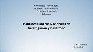 Universidad “Fermín Toro”
Vice-Rectorado Académico
Escuela de Ingeniería
Cabudare
Institutos Públicos Nacionales de
Investigación y Desarrollo
Maria J. Pacheco
CI:22189147
 