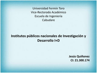 Universidad Fermín Toro
Vice-Rectorado Académico
Escuela de Ingeniería
Cabudare
Institutos públicos nacionales de Investigación y
Desarrollo I+D
Jesús Quiñonez
CI: 21.300.174
 