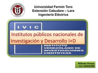 Universidad Fermín Toro
Extensión Cabudare – Lara
Ingeniería Eléctrica
Wilfredo Peraza
C.I: 14.810.255
Institutos públicos nacionales de
Investigación y Desarrollo I+D
 