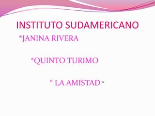 INSTITUTO SUDAMERICANO *JANINA RIVERA            *QUINTO TURIMO                      “ LA AMISTAD “ 