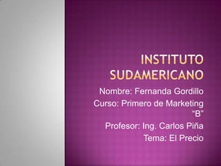 INSTITUTO SUDAMERICANO Nombre: Fernanda Gordillo Curso: Primero de Marketing “B” Profesor: Ing. Carlos Piña Tema: El Precio 