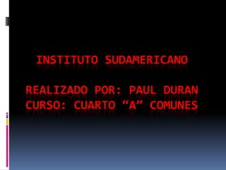 INSTITUTO SUDAMERICANOREALIZADO POR: PAUL DURANCURSO: CUARTO “A” COMUNES 