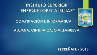 COMPUTACIÓN E INFORMÁTICA
ALUMNA: CINTHIA CAJO VILLANUEVA
FERREÑAFE - 2015
 