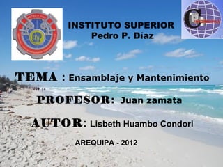 INSTITUTO SUPERIOR
            Pedro P. Díaz



TEMA : Ensamblaje y Mantenimiento

   PROFESOR: Juan zamata

  AUTOR: Lisbeth Huambo Condori
          AREQUIPA - 2012
 