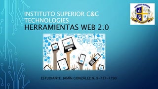 INSTITUTO SUPERIOR C&C
TECHNOLOGIES
HERRAMIENTAS WEB 2.0
ESTUDIANTE: JAMÍN GONZÁLEZ N. 9-737-1790
 
