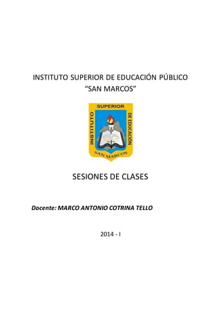 INSTITUTO SUPERIOR DE EDUCACIÓN PÚBLICO 
“SAN MARCOS” 
SESIONES DE CLASES 
Docente: MARCO ANTONIO COTRINA TELLO 
2014 - I 
