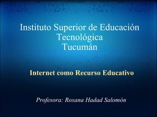 Instituto Superior de Educación Tecnológica Tucumán Internet como Recurso Educativo   Profesora: Rosana Hadad Salomón 