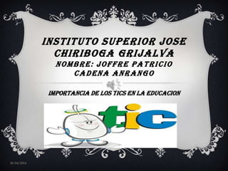 INSTITUTO SUPERIOR JOSE
CHIRIBOGA GRIJALVA
NOMBRE: JOFFRE PATRICIO
CADENA ANRANGO
IMPORTANCIA DE LOS TICS EN LA EDUCACION
30/04/2014
 