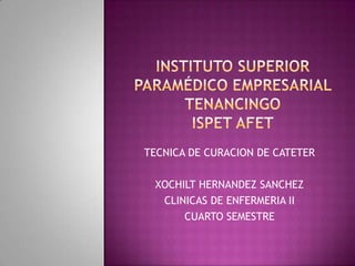 TECNICA DE CURACION DE CATETER
XOCHILT HERNANDEZ SANCHEZ
CLINICAS DE ENFERMERIA II
CUARTO SEMESTRE
 