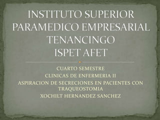 CUARTO SEMESTRE
CLINICAS DE ENFERMERIA II
ASPIRACION DE SECRECIONES EN PACIENTES CON
TRAQUEOSTOMIA
XOCHILT HERNANDEZ SANCHEZ
 