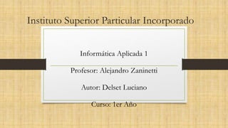 Instituto Superior Particular Incorporado
Informática Aplicada 1
Profesor: Alejandro Zaninetti
Autor: Delset Luciano
Curso: 1er Año
 
