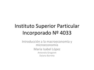Instituto Superior Particular
Incorporado Nº 4033
Introducción a la macroeconomía y
microeconomía
María Isabel López
Antonela Gregoret
Daiana Barreto
 